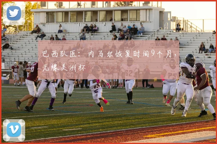 巴西队医：内马尔恢复时间9个月，无缘美洲杯