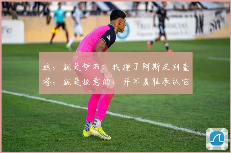 这，就是伊布：我撞了阿斯皮利奎塔，就是故意的，并不羞耻承认它