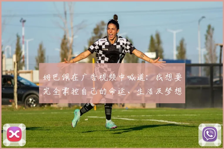 姆巴佩在广告视频中喊道：我想要完全掌控自己的命运、生活及梦想