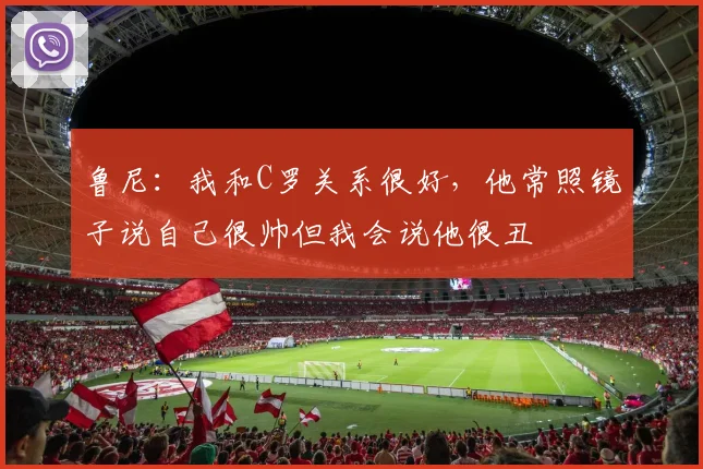 鲁尼：我和C罗关系很好，他常照镜子说自己很帅但我会说他很丑