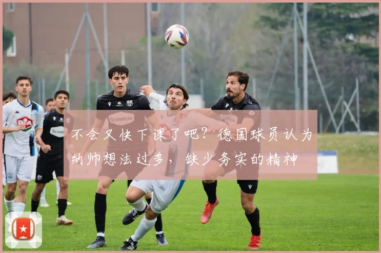 不会又快下课了吧？德国球员认为纳帅想法过多，缺少务实的精神