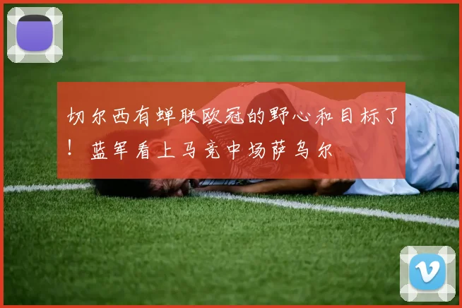 切尔西有蝉联欧冠的野心和目标了！蓝军看上马竞中场萨乌尔