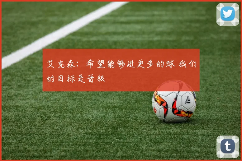 艾克森：希望能够进更多的球 我们的目标是晋级