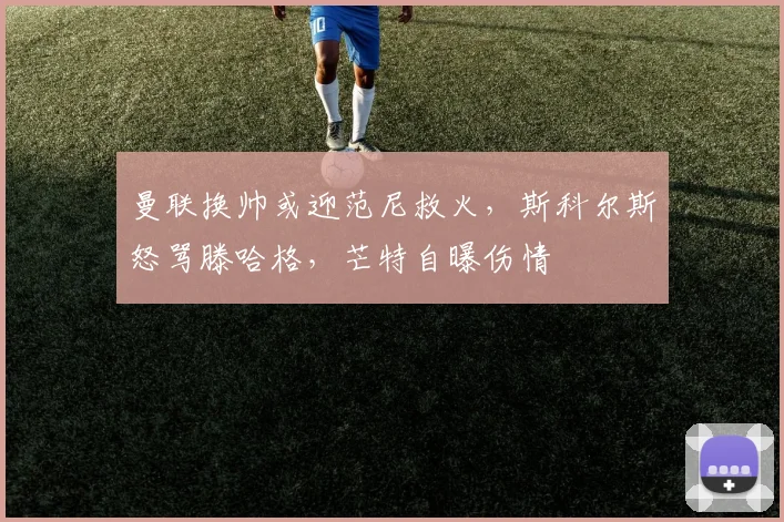 曼联换帅或迎范尼救火，斯科尔斯怒骂滕哈格，芒特自曝伤情