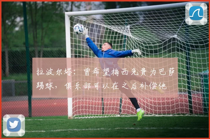 拉波尔塔：曾希望梅西免费为巴萨踢球，俱乐部可以在之后补偿他