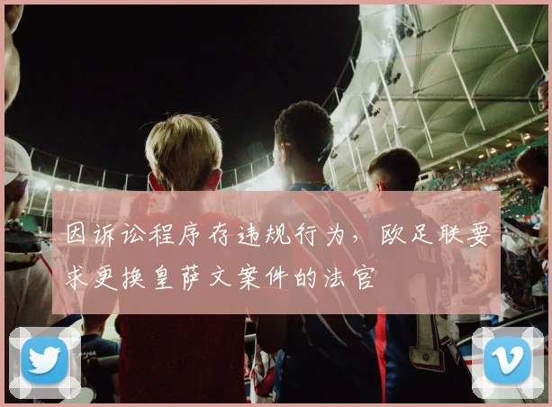 因诉讼程序存违规行为，欧足联要求更换皇萨文案件的法官