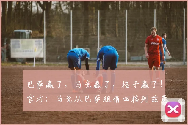 巴萨赢了，马竞赢了，格子赢了！官方：马竞从巴萨租借回格列兹曼