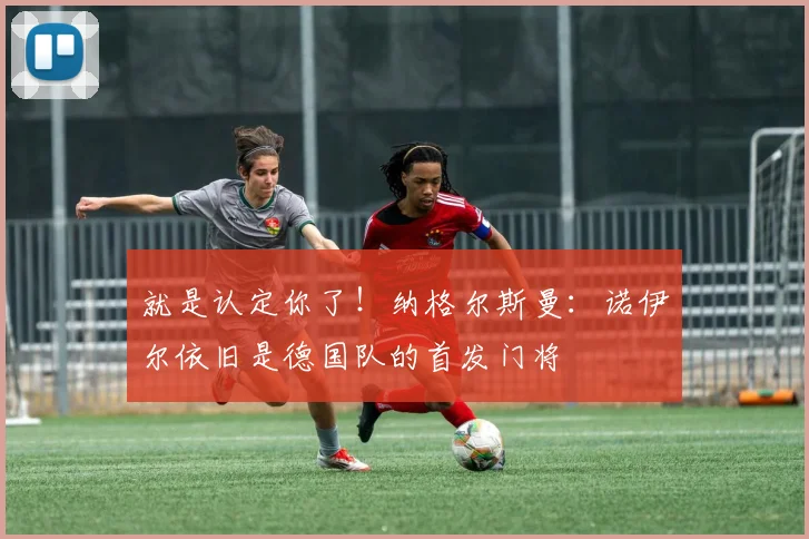 就是认定你了！纳格尔斯曼：诺伊尔依旧是德国队的首发门将