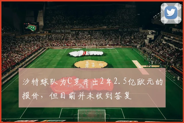 沙特球队为C罗开出2年2.5亿欧元的报价，但目前并未收到答复