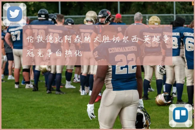 伦敦德比阿森纳大胜切尔西 英超争冠竞争白热化