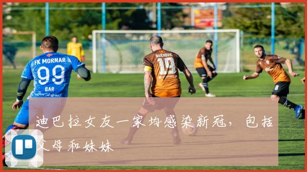 迪巴拉女友一家均感染新冠，包括父母和妹妹