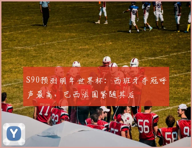 S90预测明年世界杯：西班牙夺冠呼声最高，巴西法国紧随其后