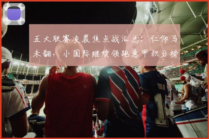 五大联赛凌晨焦点战汇总：仁仰马未翻，小国际继续领跑意甲积分榜