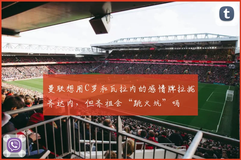 曼联想用C罗和瓦拉内的感情牌拉拢齐达内，但齐祖会“跳火坑”吗