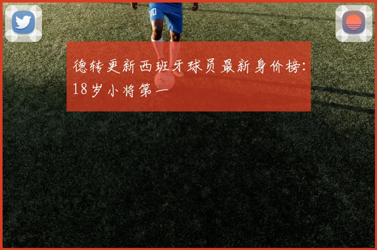 德转更新西班牙球员最新身价榜：18岁小将第一