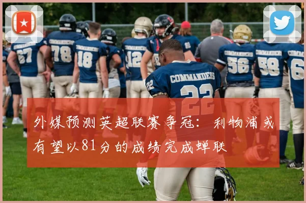 外媒预测英超联赛争冠：利物浦或有望以81分的成绩完成蝉联