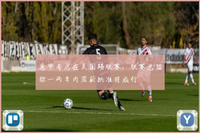 意甲考虑在美国踢联赛，联赛总监称一两年内若获批准将成行