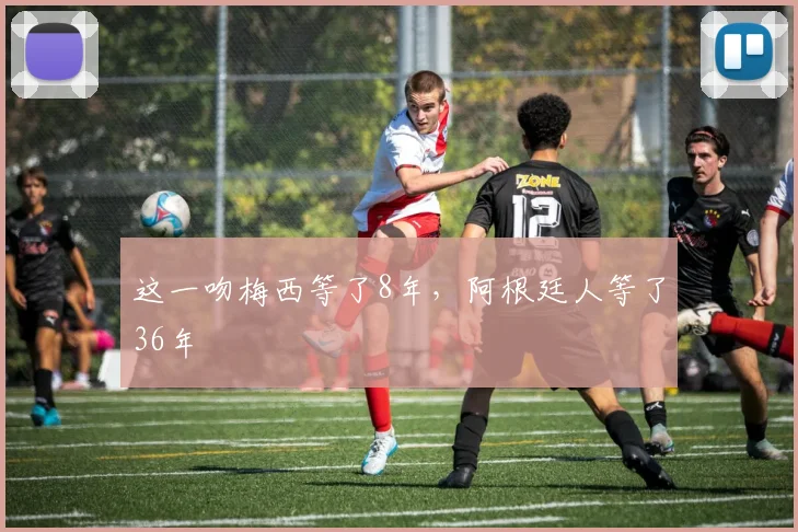 这一吻梅西等了8年，阿根廷人等了36年