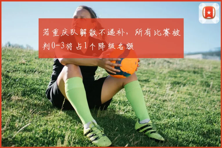 若重庆队解散不递补，所有比赛被判0-3将占1个降级名额