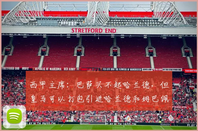 西甲主席：巴萨买不起哈兰德，但皇马可以打包引进哈兰德和姆巴佩