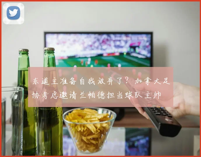 东道主准备自我放弃了？加拿大足协考虑邀请兰帕德担当球队主帅