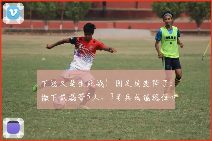 下场又是生死战！国足该变阵了：撤下武磊等5人，3奇兵或能稳住中场