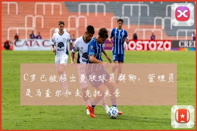 C罗已被移出曼联球员群聊，管理员是马奎尔和麦克托米奈