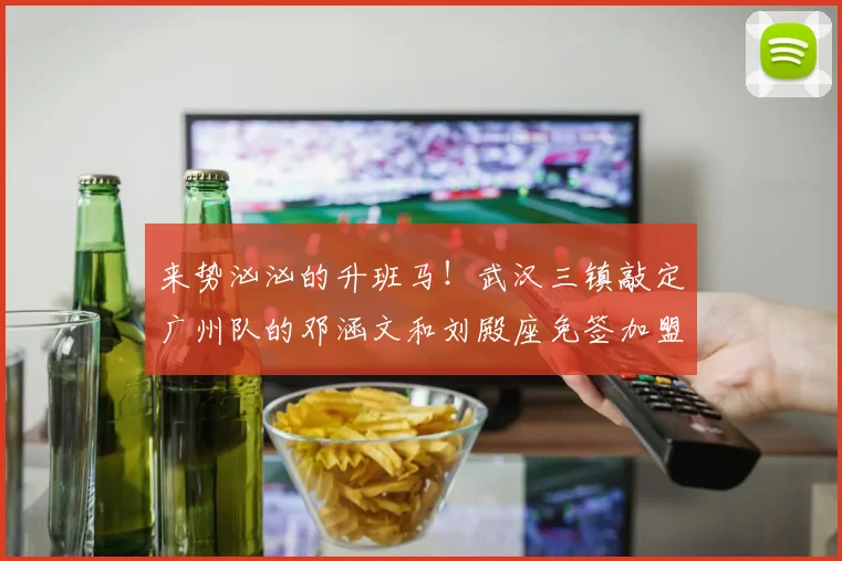 来势汹汹的升班马！武汉三镇敲定广州队的邓涵文和刘殿座免签加盟