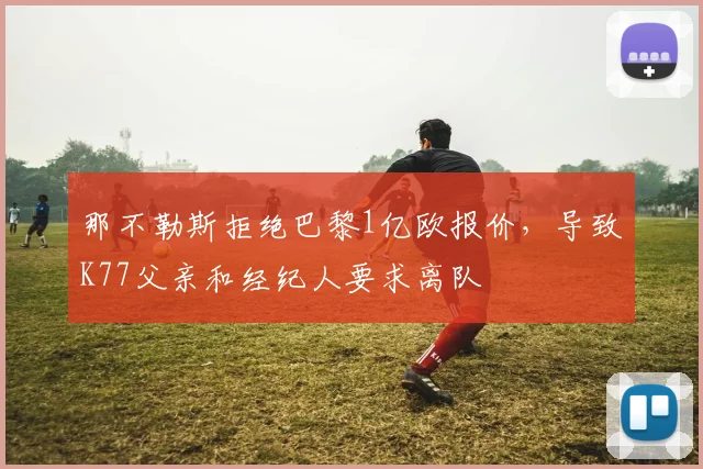 那不勒斯拒绝巴黎1亿欧报价，导致K77父亲和经纪人要求离队