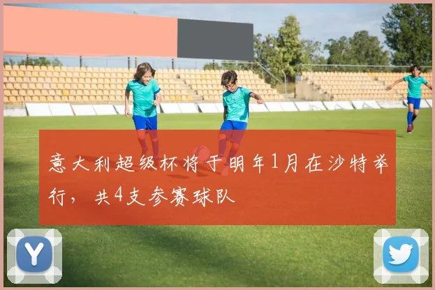 意大利超级杯将于明年1月在沙特举行，共4支参赛球队