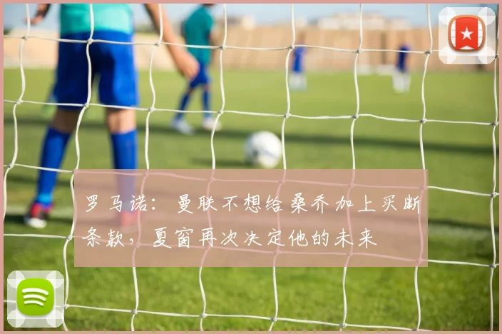 罗马诺：曼联不想给桑乔加上买断条款，夏窗再次决定他的未来