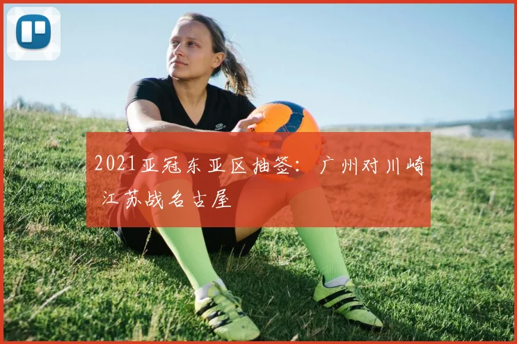 2021亚冠东亚区抽签：广州对川崎 江苏战名古屋