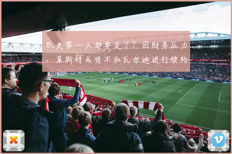 队史第一人都要走了？因财务压力，莱斯特或将不和瓦尔迪进行续约