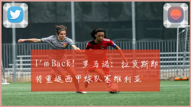I'm Back！罗马诺：拉莫斯即将重返西甲球队塞维利亚