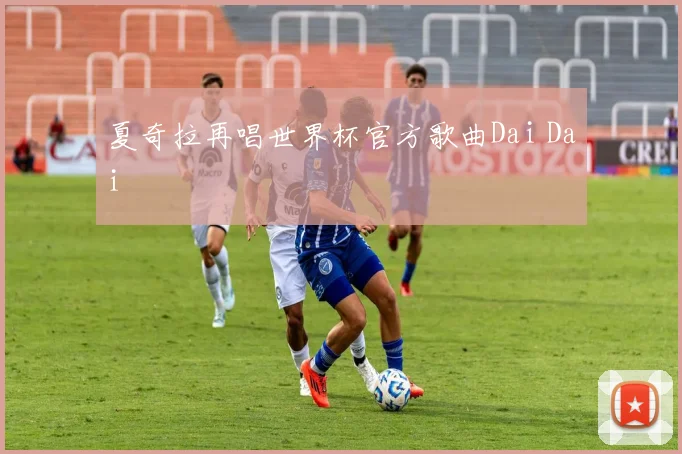 夏奇拉再唱世界杯官方歌曲Dai Dai