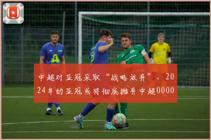 中超对亚冠采取“战略放弃”，2024年的亚冠或将彻底抛弃中超0000644