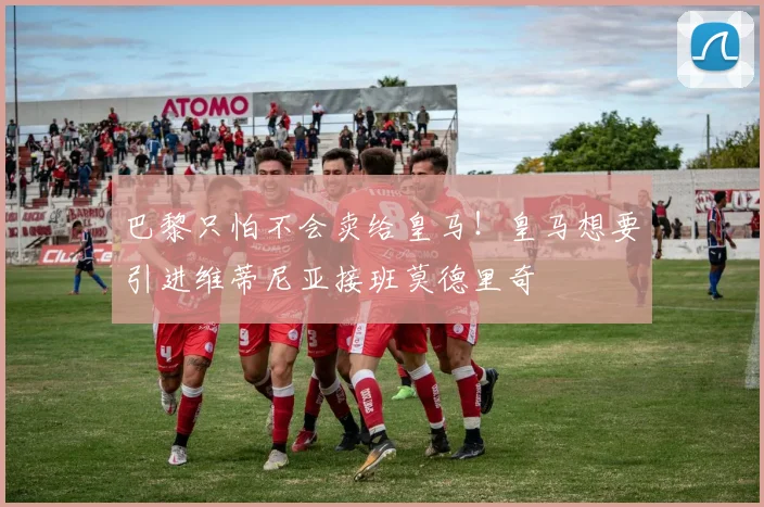 巴黎只怕不会卖给皇马！皇马想要引进维蒂尼亚接班莫德里奇