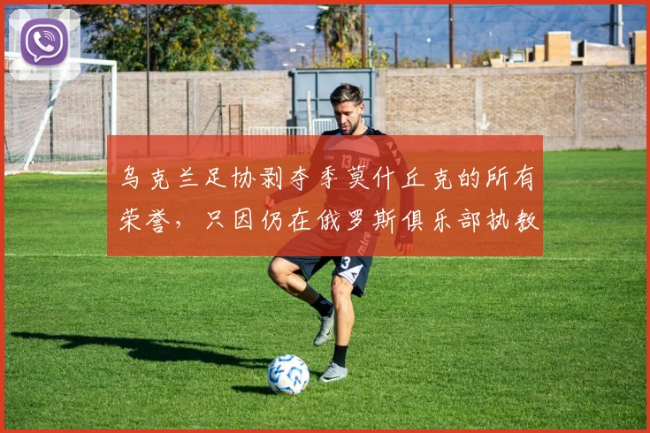 乌克兰足协剥夺季莫什丘克的所有荣誉，只因仍在俄罗斯俱乐部执教