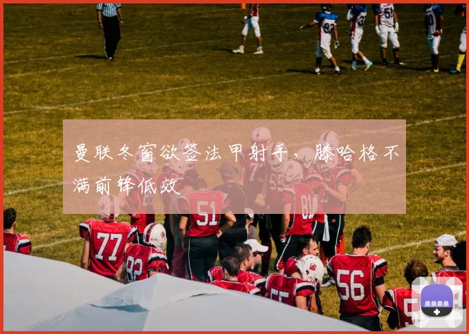 曼联冬窗欲签法甲射手，滕哈格不满前锋低效