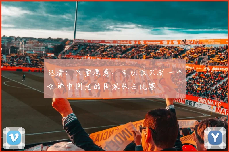 记者：只要愿意，可以派只有一个会讲中国话的国家队去比赛