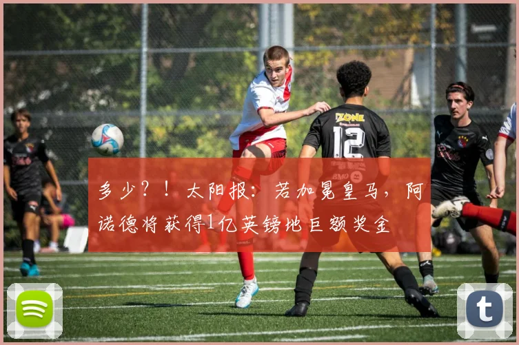 多少？！太阳报：若加冕皇马，阿诺德将获得1亿英镑地巨额奖金